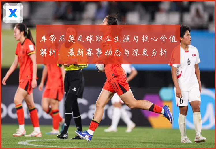 库蒂尼奥足球职业生涯与核心价值解析：最新赛事动态与深度分析