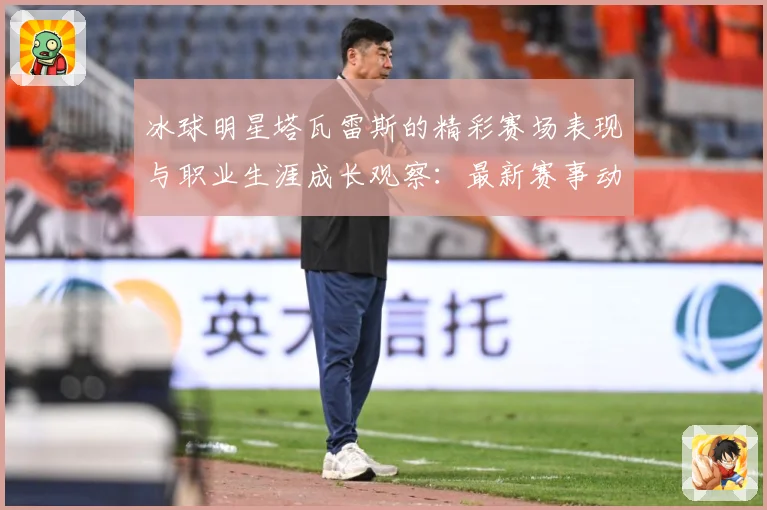 冰球明星塔瓦雷斯的精彩赛场表现与职业生涯成长观察：最新赛事动态与深度分析