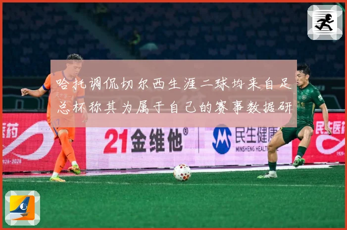 哈托调侃切尔西生涯二球均来自足总杯称其为属于自己的赛事数据研判：最新赛事动态与深度分析