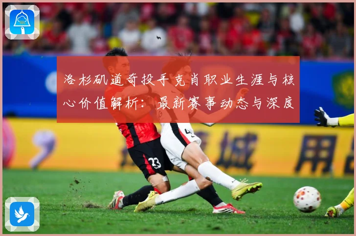洛杉矶道奇投手克肖职业生涯与核心价值解析：最新赛事动态与深度分析