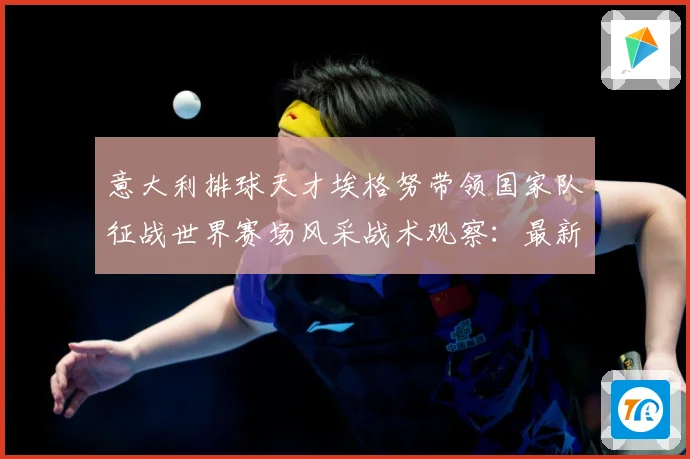 意大利排球天才埃格努带领国家队征战世界赛场风采战术观察：最新赛事动态与深度分析
