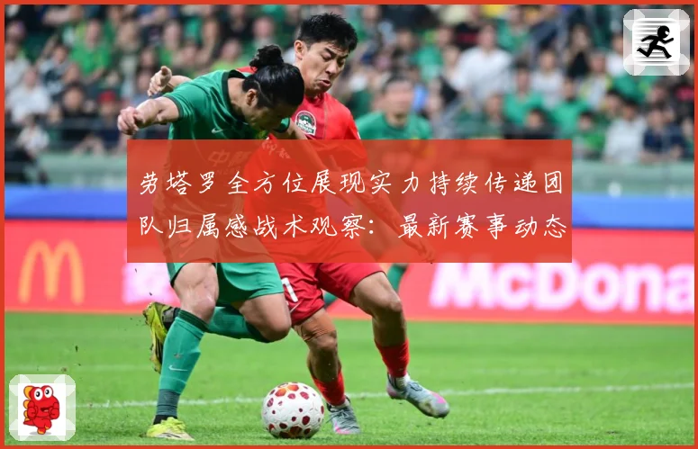 劳塔罗全方位展现实力持续传递团队归属感战术观察：最新赛事动态与深度分析