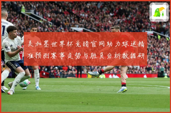 美加墨世界杯竞猜官网助力球迷精准预测赛事走势与胜负分析数据研判：最新赛事动态与深度分析