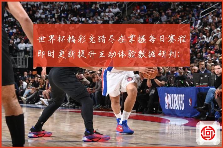 世界杯精彩竞猜尽在掌握每日赛程即时更新提升互动体验数据研判：最新赛事动态与深度分析