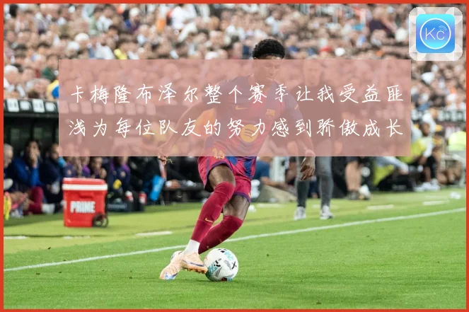 卡梅隆布泽尔整个赛季让我受益匪浅为每位队友的努力感到骄傲成长观察：最新赛事动态与深度分析