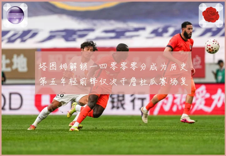 塔图姆解锁一四零零零分成为历史第五年轻前锋仅次于詹杜瓜赛场复盘：最新赛事动态与深度分析