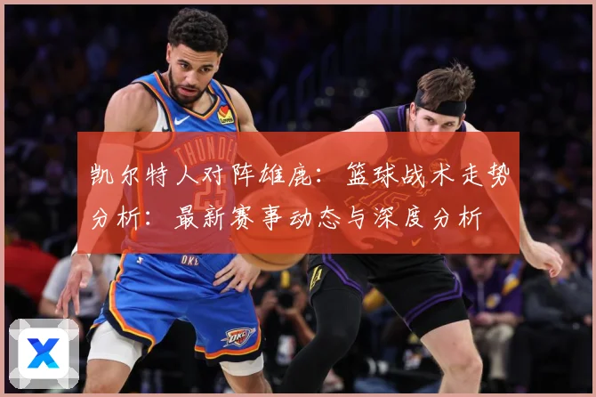 凯尔特人对阵雄鹿：篮球战术走势分析：最新赛事动态与深度分析