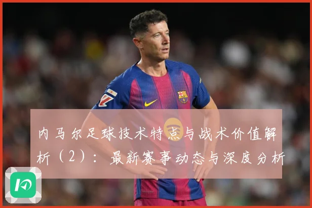 内马尔足球技术特点与战术价值解析（2）：最新赛事动态与深度分析