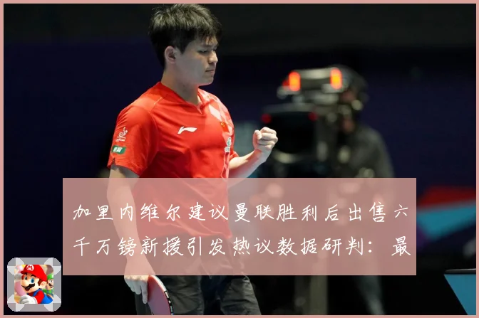 加里内维尔建议曼联胜利后出售六千万镑新援引发热议数据研判：最新赛事动态与深度分析