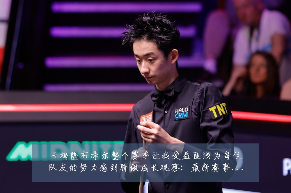 卡梅隆布泽尔整个赛季让我受益匪浅为每位队友的努力感到骄傲成长观察：最新赛事动态与深度分析
