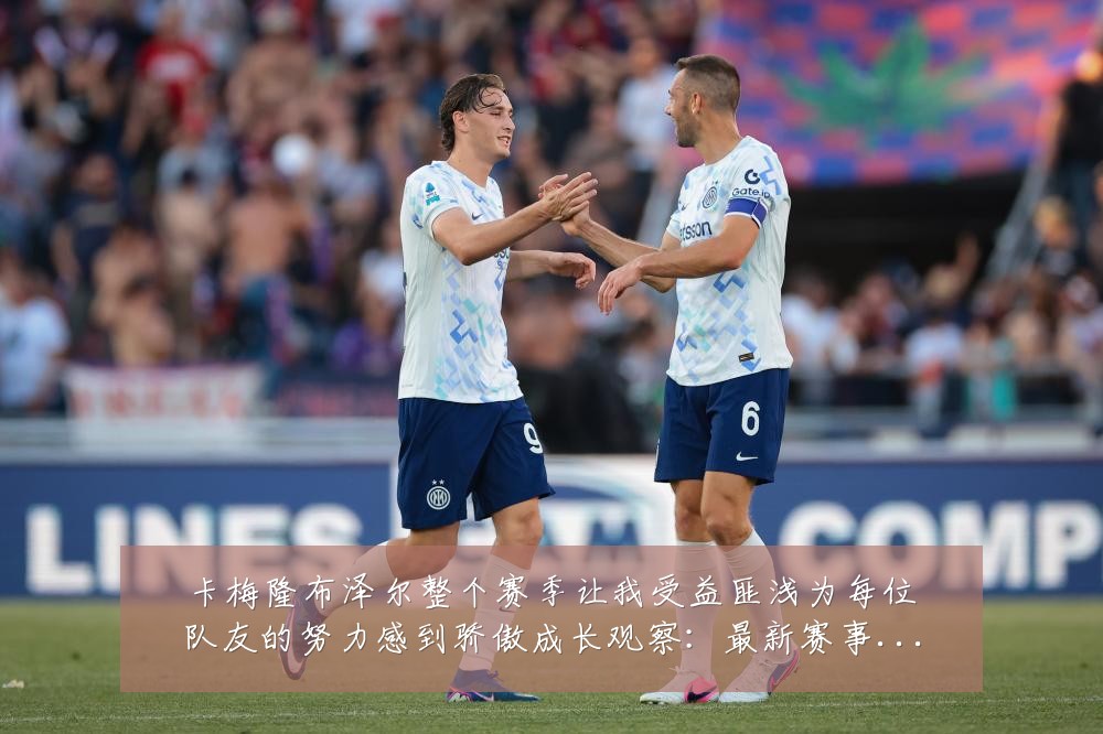 卡梅隆布泽尔整个赛季让我受益匪浅为每位队友的努力感到骄傲成长观察：最新赛事动态与深度分析