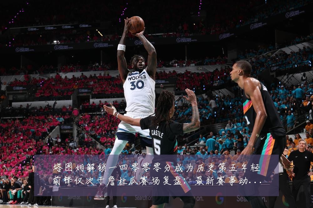 塔图姆解锁一四零零零分成为历史第五年轻前锋仅次于詹杜瓜赛场复盘：最新赛事动态与深度分析