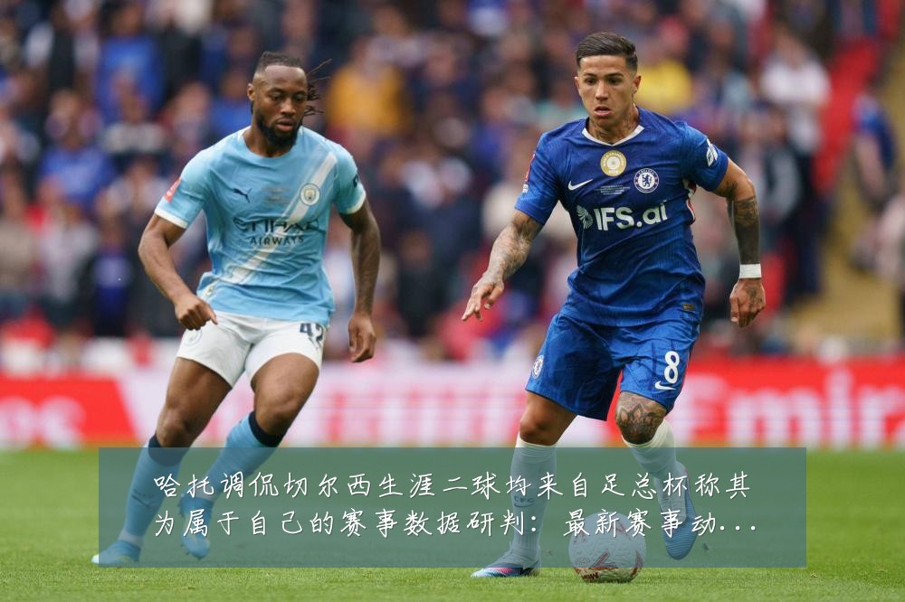 哈托调侃切尔西生涯二球均来自足总杯称其为属于自己的赛事数据研判：最新赛事动态与深度分析