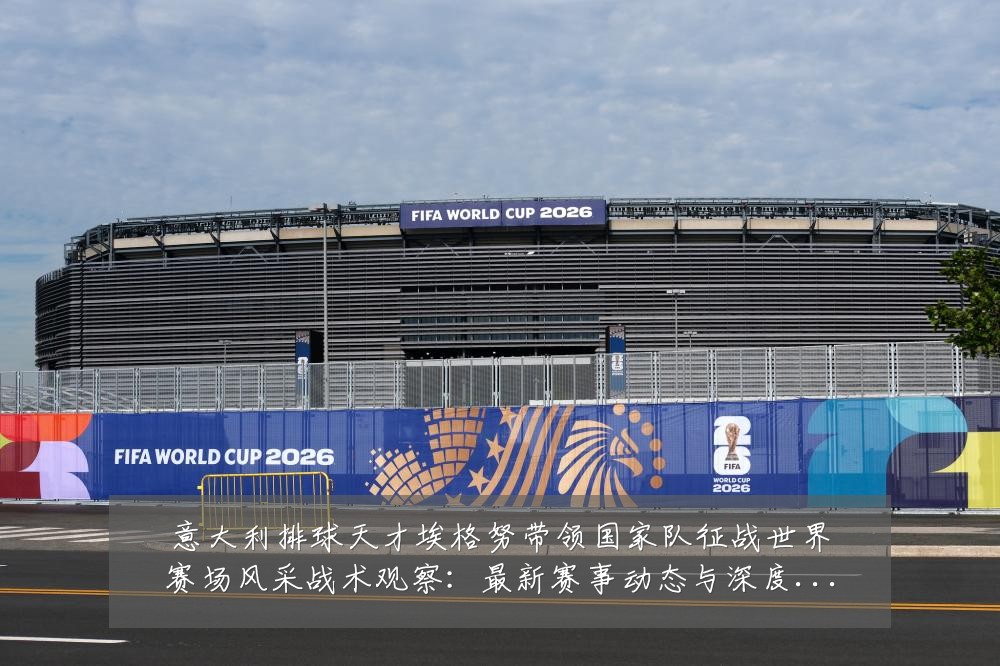 意大利排球天才埃格努带领国家队征战世界赛场风采战术观察：最新赛事动态与深度分析