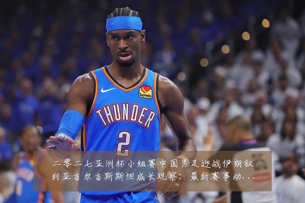 二零二七亚洲杯小组赛中国男足迎战伊朗叙利亚吉尔吉斯斯坦成长观察:最新赛事动态与深度分析