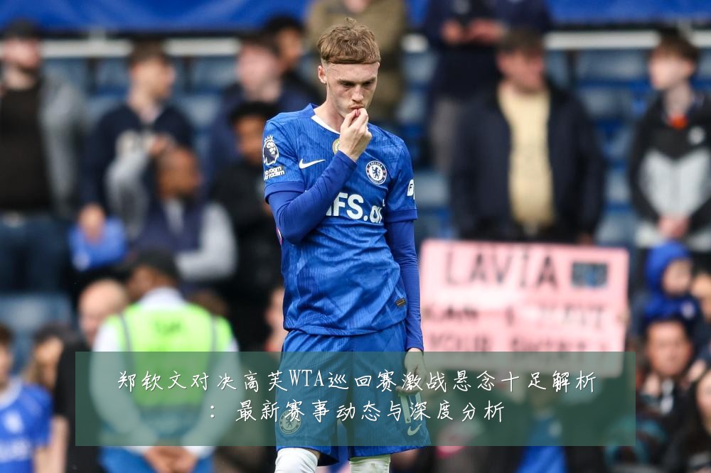 郑钦文对决高芙WTA巡回赛激战悬念十足解析：最新赛事动态与深度分析