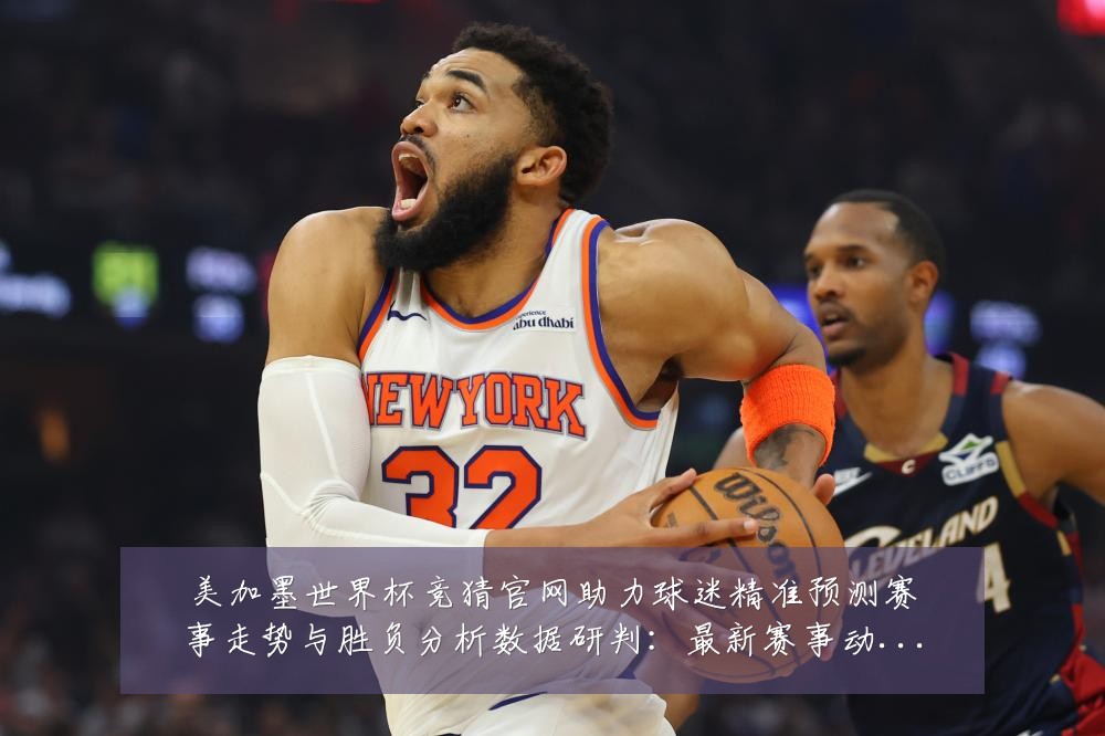 美加墨世界杯竞猜官网助力球迷精准预测赛事走势与胜负分析数据研判：最新赛事动态与深度分析