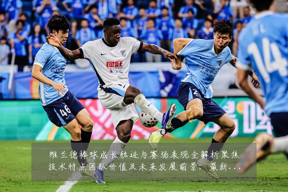 维兰德棒球成长轨迹与赛场表现全解析聚焦技术特点团队价值及未来发展前景：最新赛事动态与深度分析
