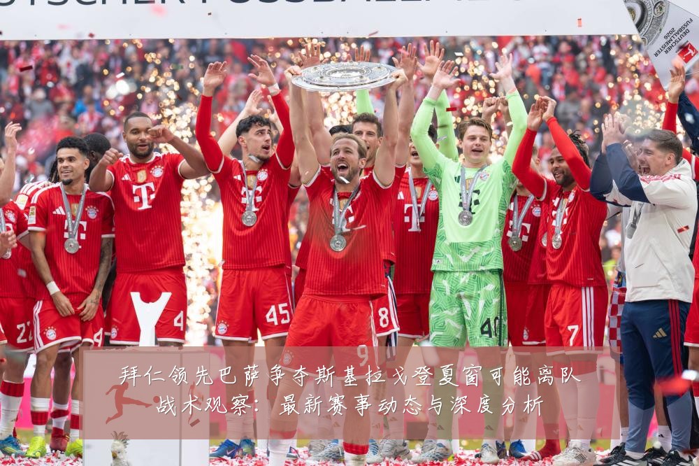 拜仁领先巴萨争夺斯基拉戈登夏窗可能离队战术观察：最新赛事动态与深度分析