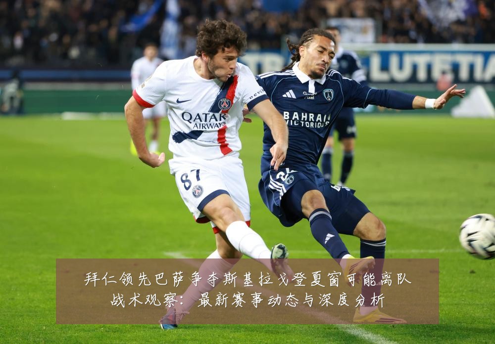 拜仁领先巴萨争夺斯基拉戈登夏窗可能离队战术观察：最新赛事动态与深度分析