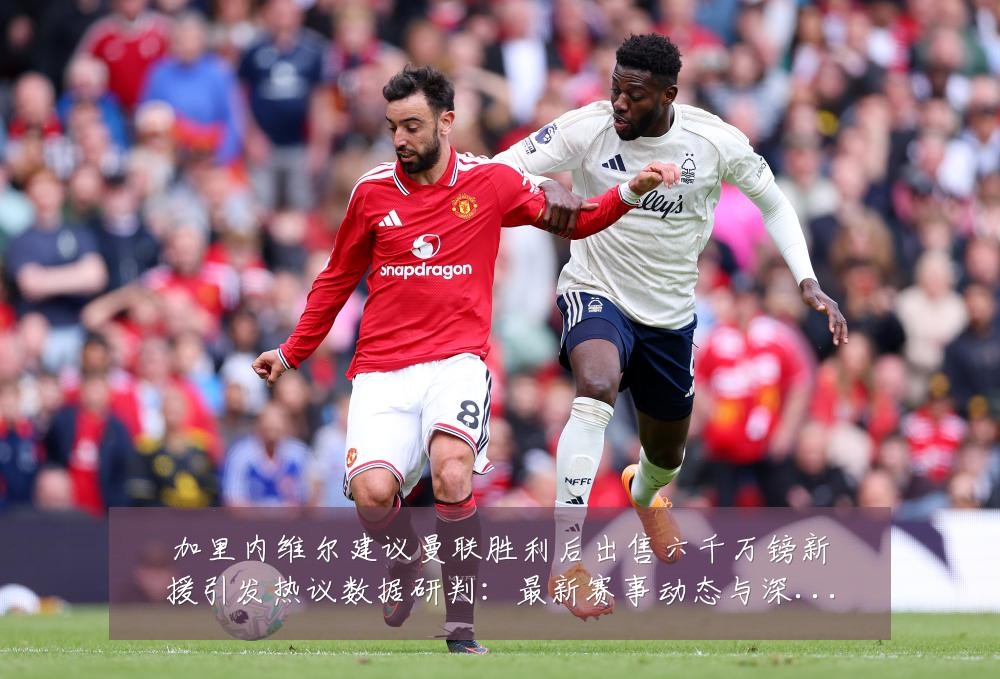 加里内维尔建议曼联胜利后出售六千万镑新援引发热议数据研判：最新赛事动态与深度分析